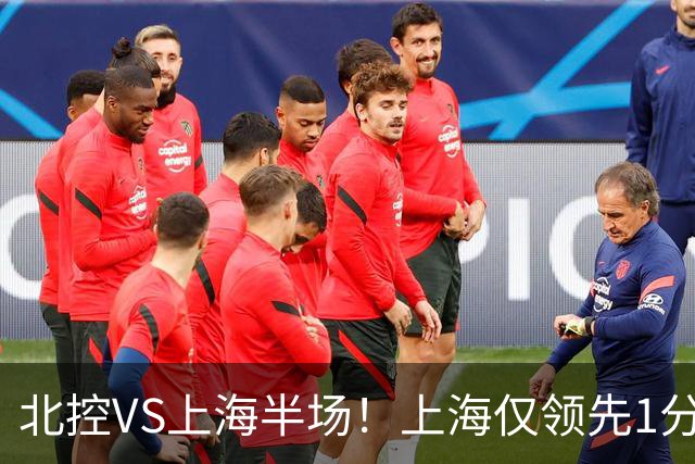 北控VS上海半场！上海仅领先1分，麦基成隐患，杨鸣直言卫冕难！