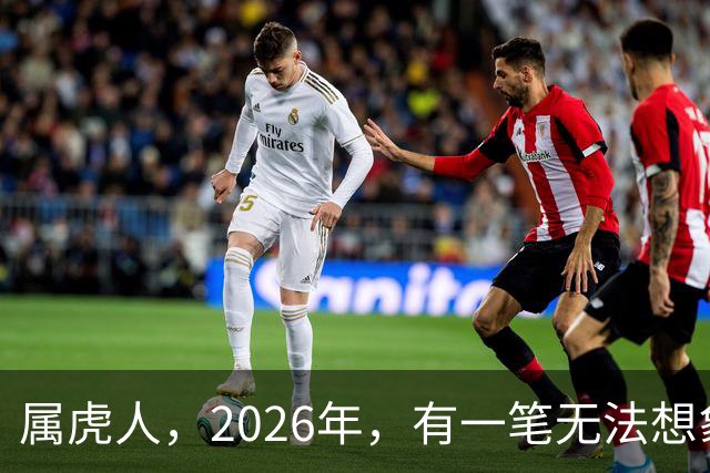 属虎人，2026年，有一笔无法想象的巨款，你要笑醒了