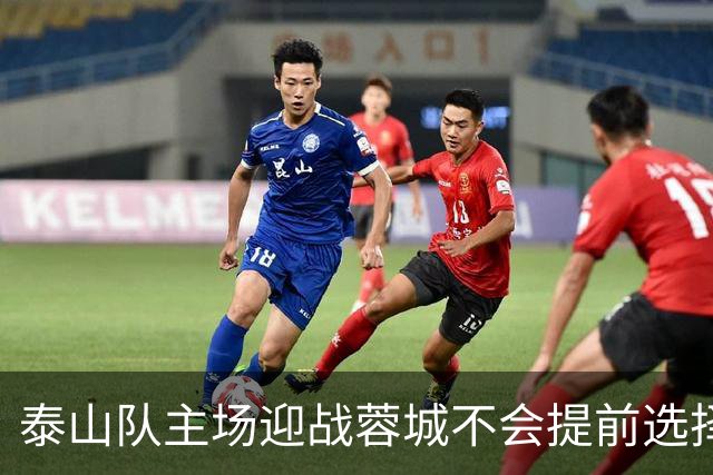 泰山队主场迎战蓉城不会提前选择放弃！克雷桑状态回升成利好消息