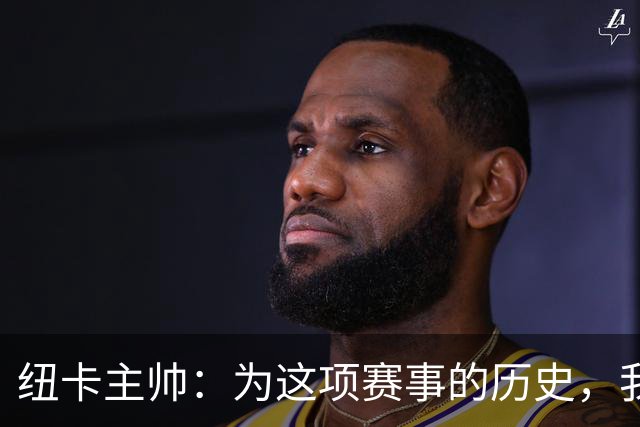 纽卡主帅：为这项赛事的历史，我们要派最强阵容
